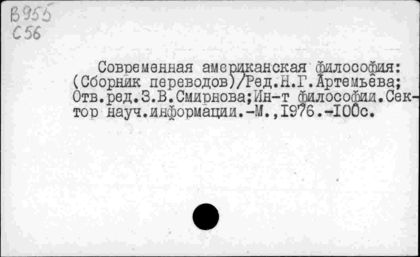 ﻿С56
Современная американская философия: (Сборник переводов)/Ред.Н.Г.Артемьева; Отв. ре д. 3. В.Смиснова;Ин-г философии.Сек тос науч.информации.-М.,1976.-100с.